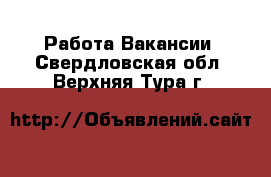 Работа Вакансии. Свердловская обл.,Верхняя Тура г.